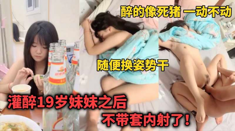 【乱伦强奸】灌醉19岁妹妹后_不带套内射了_醉的像死猪一样一动不动_随便换姿势干_